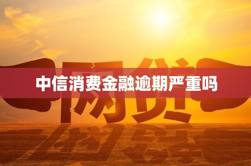 中信消费金融逾期严重吗 中信消费金融逾期严重吗