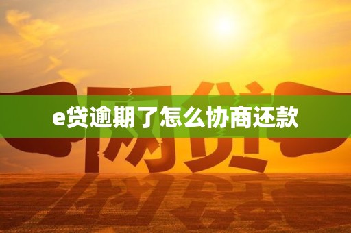 e贷逾期了怎么协商还款 e贷逾期了怎么协商还款
