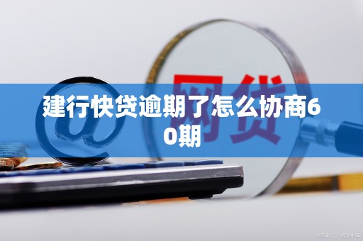 建行快贷逾期了怎么协商60期