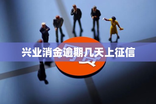 兴业消金逾期几天上征信 兴业消金逾期几天上征信