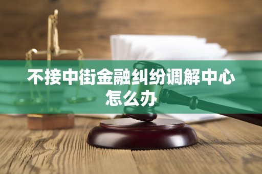 不接中街金融纠纷调解中心怎么办