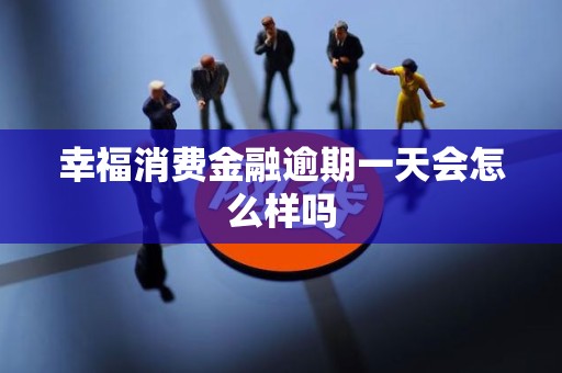 幸福消费金融逾期一天会怎么样吗