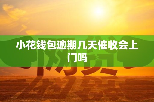 小花钱包逾期几天催收会上门吗