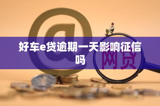 好车e贷逾期一天影响征信吗