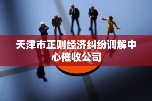 天津市正则经济纠纷调解中心催收公司