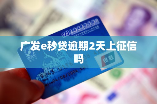 广发e秒贷逾期2天上征信吗 广发e秒贷逾期2天上征信吗