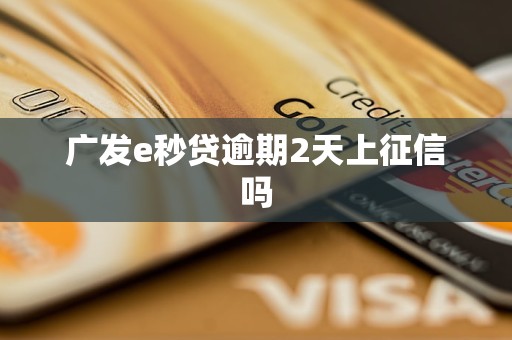 广发e秒贷逾期2天上征信吗 广发e秒贷逾期2天上征信吗