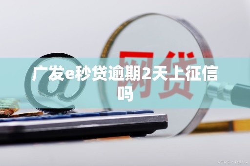 广发e秒贷逾期2天上征信吗 广发e秒贷逾期2天上征信吗