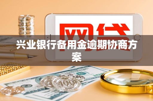 兴业银行备用金逾期协商方案 兴业银行备用金逾期协商方案