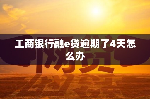 工商银行融e贷逾期了4天怎么办