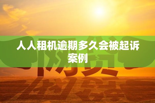 人人租机逾期多久会被起诉案例 人人租机逾期多久会被起诉案例