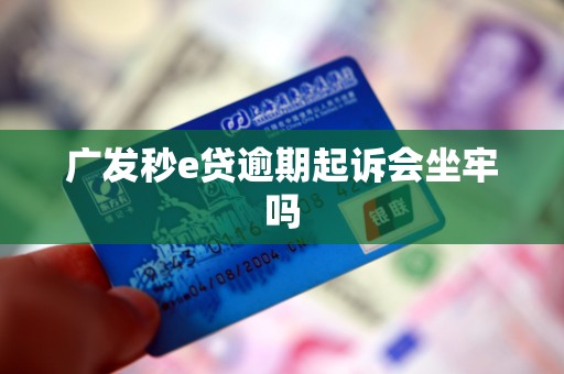 广发秒e贷逾期起诉会坐牢吗