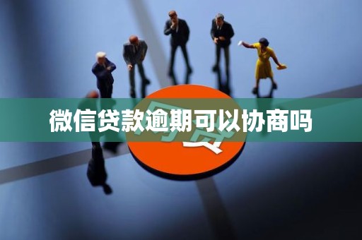 微信贷款逾期可以协商吗 微信贷款逾期可以协商吗