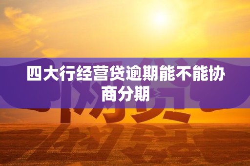 四大行经营贷逾期能不能协商分期