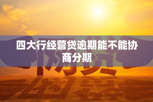 四大行经营贷逾期能不能协商分期