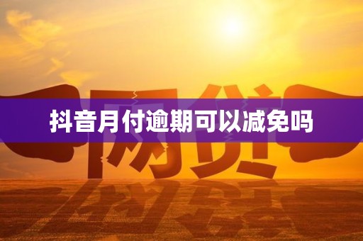 抖音月付逾期可以减免吗