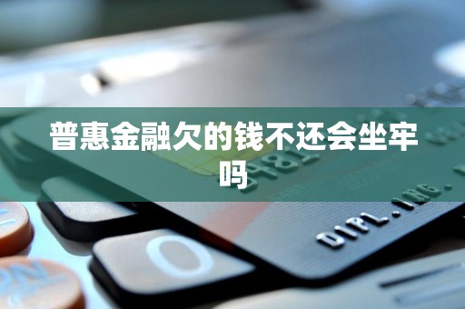 普惠金融欠的钱不还会坐牢吗