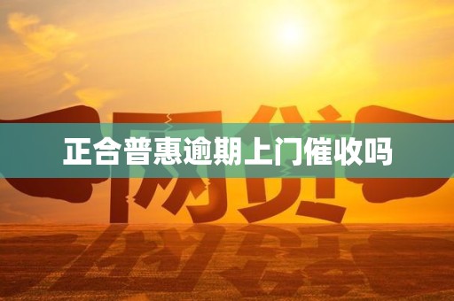 正合普惠逾期上门催收吗