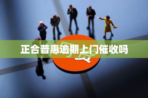正合普惠逾期上门催收吗