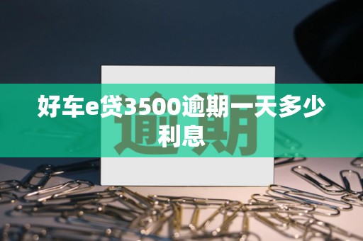 好车e贷3500逾期一天多少利息