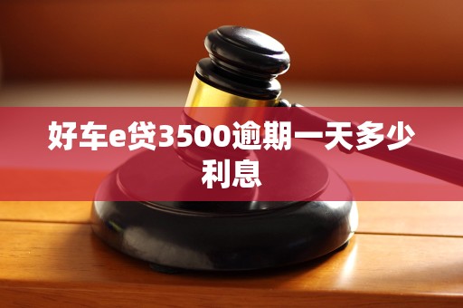 好车e贷3500逾期一天多少利息