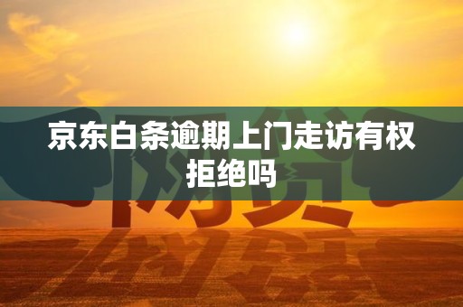 京东白条逾期上门走访有权拒绝吗 京东白条逾期上门走访有权拒绝吗