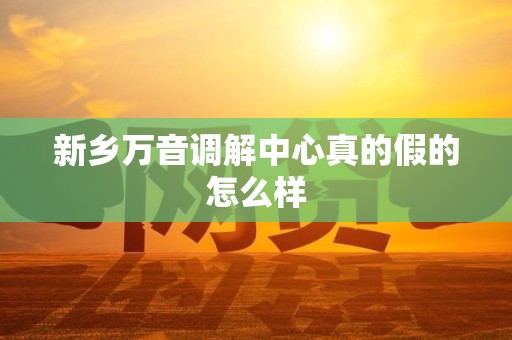 新乡万音调解中心真的假的怎么样