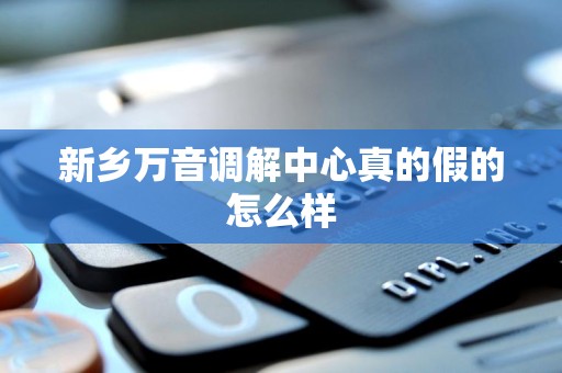 新乡万音调解中心真的假的怎么样