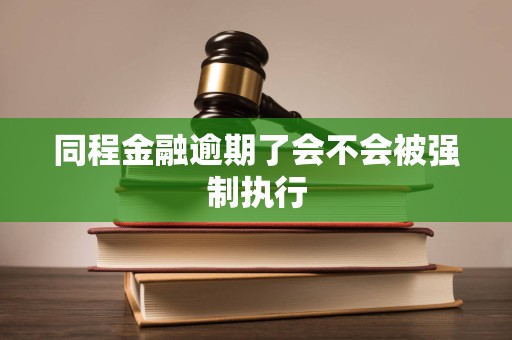 同程金融逾期了会不会被强制执行 同程金融逾期了会不会被强制执行