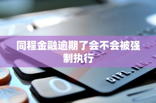 同程金融逾期了会不会被强制执行 同程金融逾期了会不会被强制执行