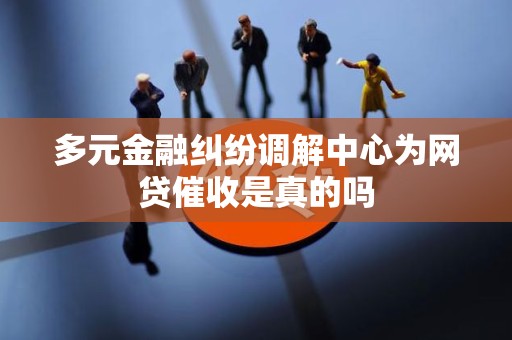 多元金融纠纷调解中心为网贷催收是真的吗 多元金融纠纷调解中心为网贷催收是真的吗