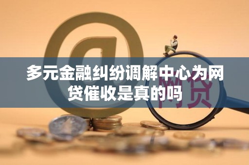 多元金融纠纷调解中心为网贷催收是真的吗 多元金融纠纷调解中心为网贷催收是真的吗