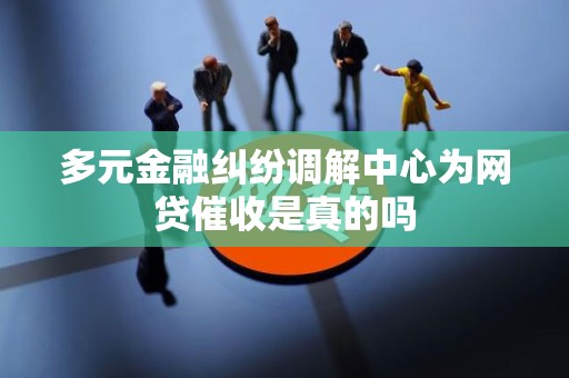 多元金融纠纷调解中心为网贷催收是真的吗 多元金融纠纷调解中心为网贷催收是真的吗