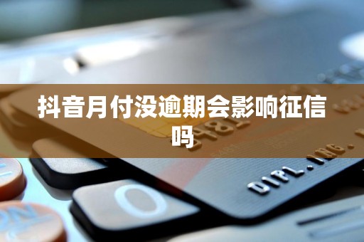 抖音月付没逾期会影响征信吗 抖音月付没逾期会影响征信吗