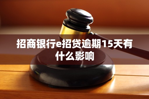 招商银行e招贷逾期15天有什么影响 招商银行e招贷逾期15天有什么影响