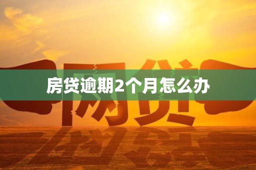 房贷逾期2个月怎么办 房贷逾期2个月怎么办