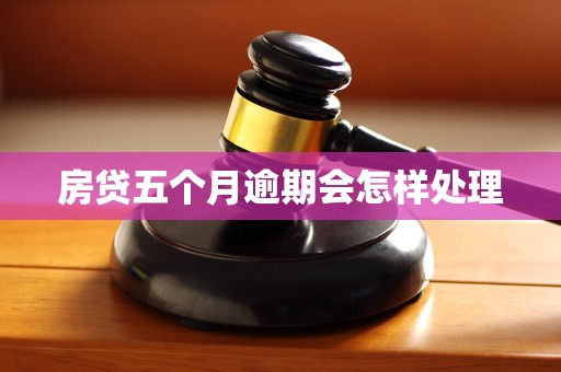 房贷五个月逾期会怎样处理 房贷五个月逾期会怎样处理