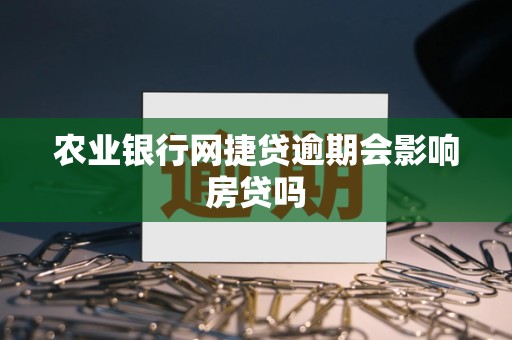农业银行网捷贷逾期会影响房贷吗 农业银行网捷贷逾期会影响房贷吗