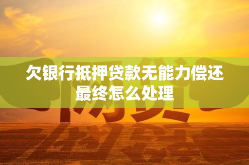 欠银行抵押贷款无能力偿还最终怎么处理