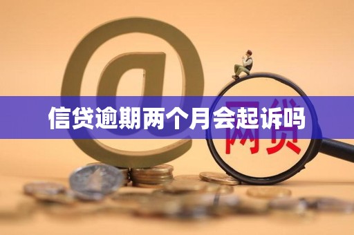 信贷逾期两个月会起诉吗 信贷逾期两个月会起诉吗