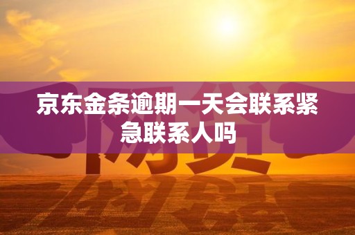 京东金条逾期一天会联系紧急联系人吗