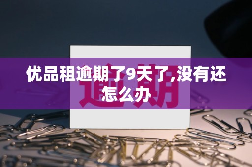 优品租逾期了9天了,没有还怎么办 优品租逾期了9天了,没有还怎么办