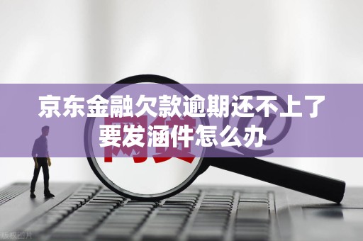 京东金融欠款逾期还不上了要发涵件怎么办