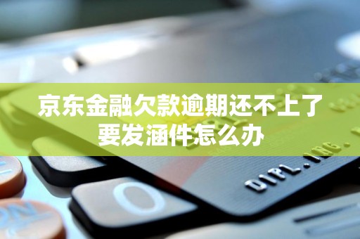 京东金融欠款逾期还不上了要发涵件怎么办