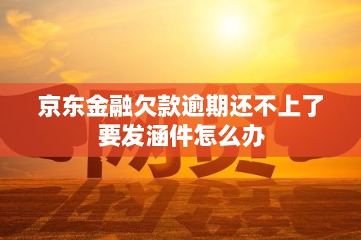京东金融欠款逾期还不上了要发涵件怎么办