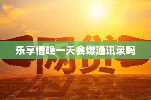 乐享借晚一天会爆通讯录吗 乐享借晚一天会爆通讯录吗