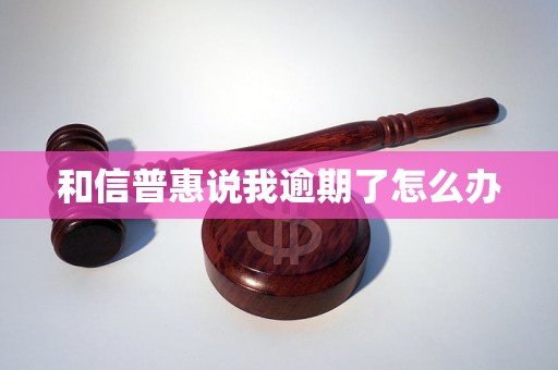 和信普惠说我逾期了怎么办 和信普惠说我逾期了怎么办