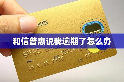 和信普惠说我逾期了怎么办 和信普惠说我逾期了怎么办