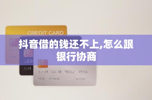 抖音借的钱还不上,怎么跟银行协商