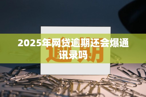 2025年网贷逾期还会爆通讯录吗